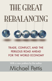 The Great Rebalancing (Trade, Conflict, and the Perilous Road Ahead for the World Economy - Updated Edition) by Michael Pettis, Michael Pettis, 9780691163628