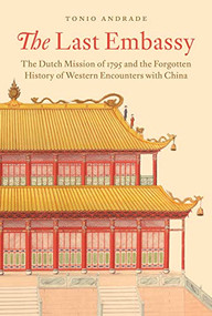 The Last Embassy (The Dutch Mission of 1795 and the Forgotten History of Western Encounters with China) by Tonio Andrade, 9780691270753