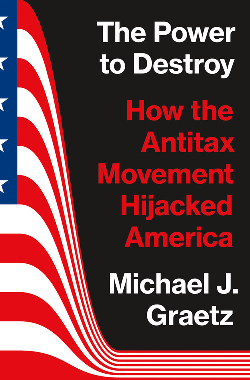 The Power to Destroy (How the Antitax Movement Hijacked America) by Michael J. Graetz, 9780691225562