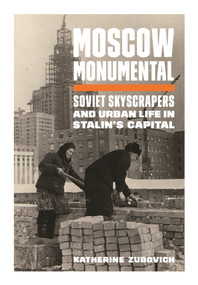 Moscow Monumental (Soviet Skyscrapers and Urban Life in Stalin's Capital) by Katherine Zubovich, 9780691202723
