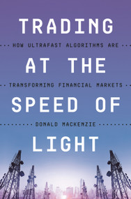 Trading at the Speed of Light (How Ultrafast Algorithms Are Transforming Financial Markets) by Donald MacKenzie, 9780691217789