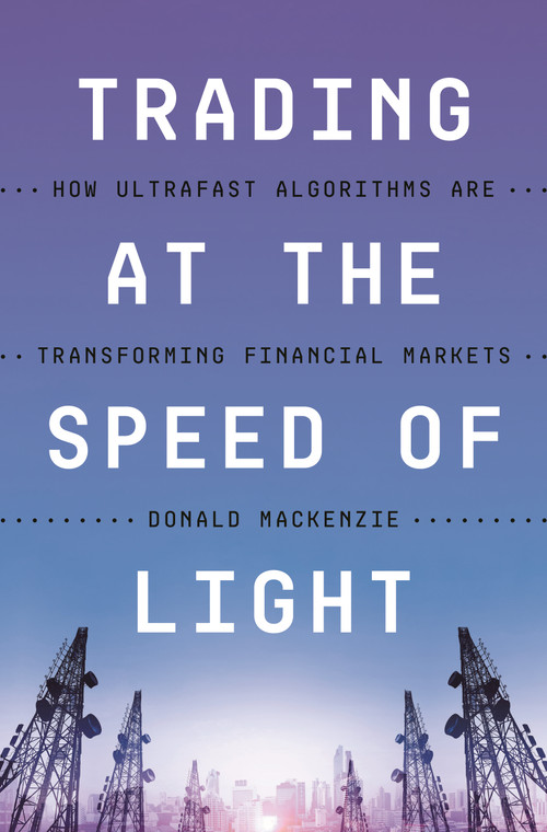Trading at the Speed of Light (How Ultrafast Algorithms Are Transforming Financial Markets) by Donald MacKenzie, 9780691217789