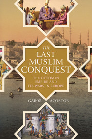 The Last Muslim Conquest (The Ottoman Empire and Its Wars in Europe) by Gábor Ágoston, 9780691205397