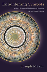 Enlightening Symbols (A Short History of Mathematical Notation and Its Hidden Powers) by Joseph Mazur, 9780691173375