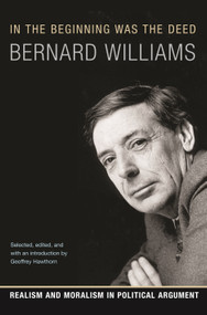 In the Beginning Was the Deed (Realism and Moralism in Political Argument) by Bernard Williams, Geoffrey Hawthorn, 9780691134109