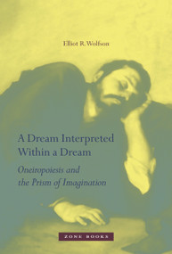 A Dream Interpreted Within a Dream (Oneiropoiesis and the Prism of Imagination) by Elliot R. Wolfson, 9781935408147