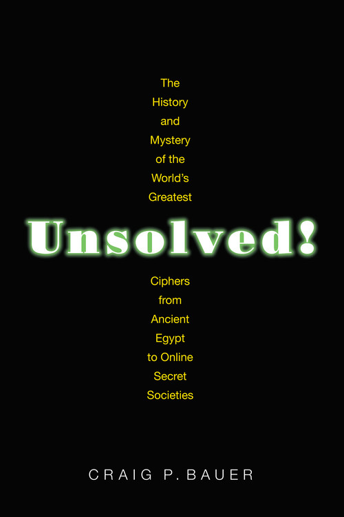 Unsolved! (The History and Mystery of the World's Greatest Ciphers from Ancient Egypt to Online Secret Societies) by Craig P. Bauer, 9780691192291