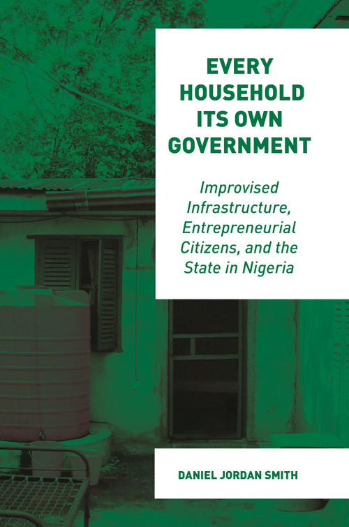 Every Household Its Own Government (Improvised Infrastructure, Entrepreneurial Citizens, and the State in Nigeria) by Daniel Jordan Smith, 9780691229898