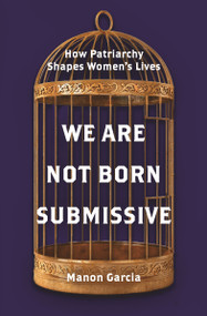 We Are Not Born Submissive (How Patriarchy Shapes Women's Lives) by Manon Garcia, 9780691223209