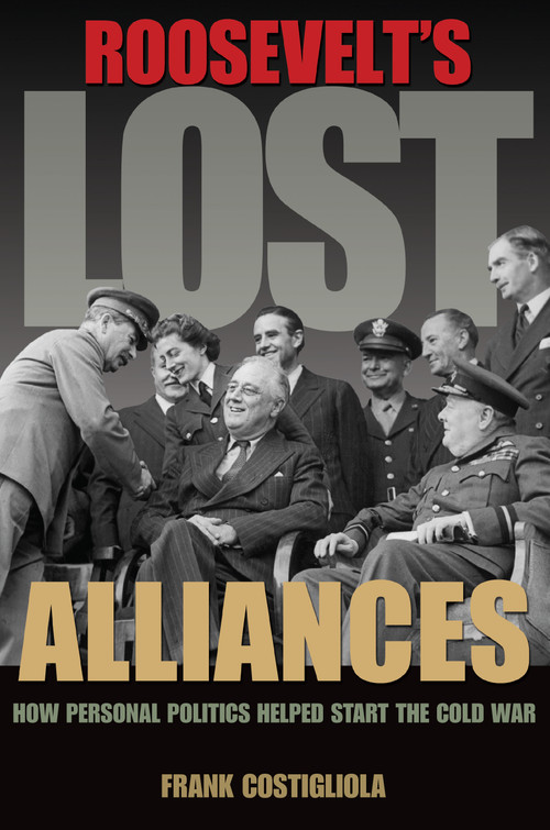 Roosevelt's Lost Alliances (How Personal Politics Helped Start the Cold War) by Frank Costigliola, 9780691157924