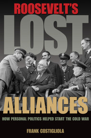 Roosevelt's Lost Alliances (How Personal Politics Helped Start the Cold War) by Frank Costigliola, 9780691157924