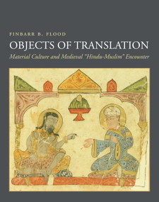 Objects of Translation (Material Culture and Medieval "Hindu-Muslim" Encounter) by Finbarr Barry Flood, 9780691180748