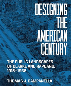 Designing the American Century (The Public Landscapes of Clarke and Rapuano, 1915-1965) by Thomas J. Campanella, 9780691266428