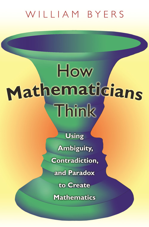 How Mathematicians Think (Using Ambiguity, Contradiction, and Paradox to Create Mathematics) by William Byers, 9780691145990