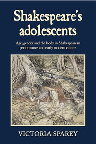 Shakespeare's adolescents (Age, gender and the body in Shakespearean performance and early modern culture) by Victoria Sparey, 9781526195371