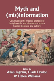 Myth and (mis)information (Constructing the medical professions in eighteenth- and nineteenth-century English literature and culture) by Allan Ingram, Helen Williams, Clark Lawlor, 9781526195425