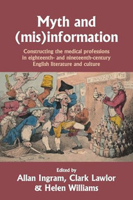 Myth and (mis)information (Constructing the medical professions in eighteenth- and nineteenth-century English literature and culture) by Allan Ingram, Helen Williams, Clark Lawlor, 9781526195425