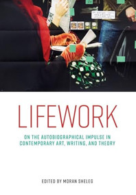 Lifework (On the autobiographical impulse in contemporary art, writing, and theory) by Moran Sheleg, 9781526194787