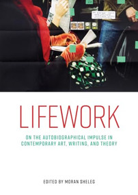 Lifework (On the autobiographical impulse in contemporary art, writing, and theory) by Moran Sheleg, 9781526194787