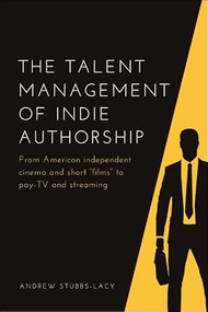 The Talent Management of Indie Authorship (From American independent cinema and short “films” to pay-TV and streaming) by Andrew Stubbs-Lacy, 9781474482653