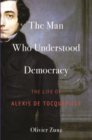 The Man Who Understood Democracy (The Life of Alexis de Tocqueville) by Olivier Zunz, 9780691254142
