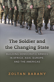 The Soldier and the Changing State (Building Democratic Armies in Africa, Asia, Europe, and the Americas) by Zoltan Barany, 9780691137698