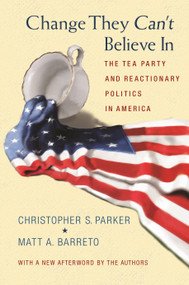 Change They Can't Believe In (The Tea Party and Reactionary Politics in America - Updated Edition) by Christopher S. Parker, Matthew Barreto, Christopher S. Parker, Matthew Barreto, 9780691163611