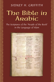 The Bible in Arabic (The Scriptures of the "People of the Book" in the Language of Islam) by Sidney H. Griffith, 9780691168081