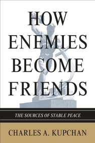 How Enemies Become Friends (The Sources of Stable Peace) by Charles A. Kupchan, 9780691154381