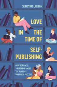 Love in the Time of Self-Publishing (How Romance Writers Changed the Rules of Writing and Success) by Christine M. Larson, 9780691217413