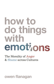 How to Do Things with Emotions (The Morality of Anger and Shame across Cultures) by Owen Flanagan, 9780691220994