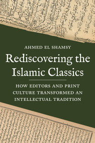 Rediscovering the Islamic Classics (How Editors and Print Culture Transformed an Intellectual Tradition) by Ahmed El Shamsy, 9780691241913