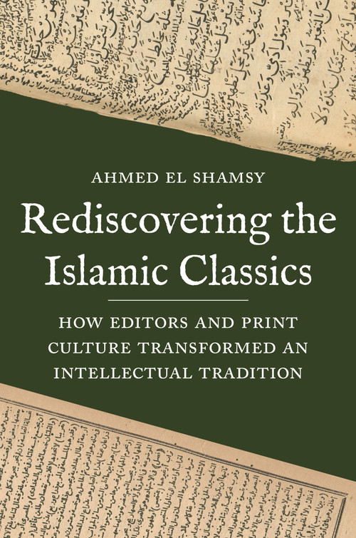 Rediscovering the Islamic Classics (How Editors and Print Culture Transformed an Intellectual Tradition) by Ahmed El Shamsy, 9780691241913