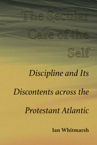 The Secular Care of the Self (Discipline and Its Discontents across the Protestant Atlantic) by Ian Whitmarsh, 9780826365910