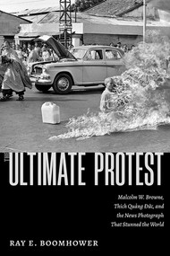 The Ultimate Protest (Malcolm W. Browne, Thich Quang Duc, and the News Photograph That Stunned the World) by Ray E. Boomhower, 9780826369482