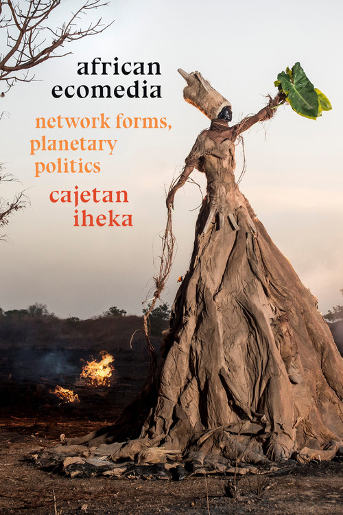 African Ecomedia (Network Forms, Planetary Politics) by Cajetan Iheka, 9781478014744