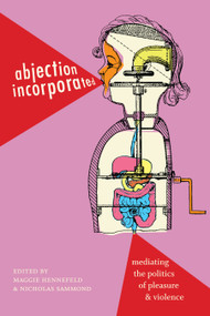 Abjection Incorporated (Mediating the Politics of Pleasure and Violence) by Maggie Hennefeld, Nicholas Sammond, 9781478003021