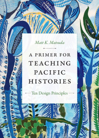 A Primer for Teaching Pacific Histories (Ten Design Principles) by Matt K. Matsuda, 9781478008477