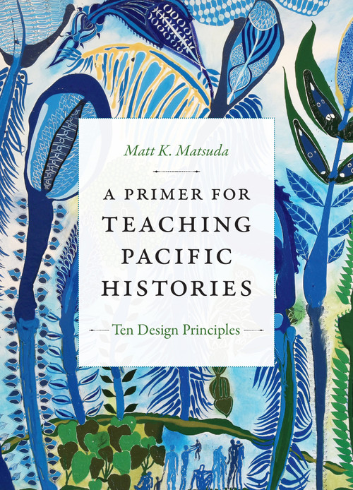 A Primer for Teaching Pacific Histories (Ten Design Principles) by Matt K. Matsuda, 9781478008477