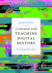 A Primer for Teaching Digital History (Ten Design Principles) by Jennifer Guiliano, 9781478017684