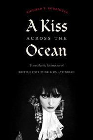 A Kiss across the Ocean (Transatlantic Intimacies of British Post-Punk and US Latinidad) by Richard T. Rodríguez, 9781478018582