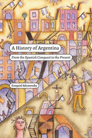 A History of Argentina (From the Spanish Conquest to the Present) by Ezequiel Adamovsky, Rebecca Wolpin, 9781478025436