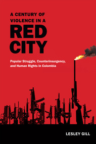 A Century of Violence in a Red City (Popular Struggle, Counterinsurgency, and Human Rights in Colombia) by Lesley Gill, 9780822360605