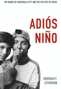 Adiós Niño (The Gangs of Guatemala City and the Politics of Death) by Deborah T. Levenson, 9780822353157