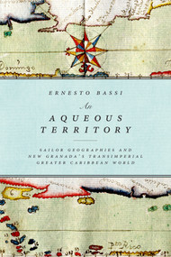 An Aqueous Territory (Sailor Geographies and New Granada's Transimperial Greater Caribbean World) by Ernesto Bassi Arevalo, 9780822362401