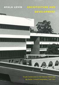 Architecture and Development (Israeli Construction in Sub-Saharan Africa and the Settler Colonial Imagination, 1958-1973) by Ayala Levin, 9781478017882