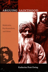 Arguing Sainthood (Modernity, Psychoanalysis, and Islam) by Katherine Pratt Ewing, 9780822320241