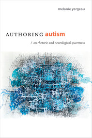 Authoring Autism (On Rhetoric and Neurological Queerness) by M. Remi Yergeau, 9780822370208