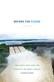 Before the Flood (The Itaipu Dam and the Visibility of Rural Brazil) by Jacob Blanc, 9781478004899