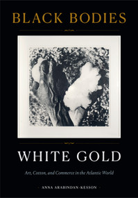 Black Bodies, White Gold (Art, Cotton, and Commerce in the Atlantic World) by Anna Arabindan-Kesson, 9781478014065